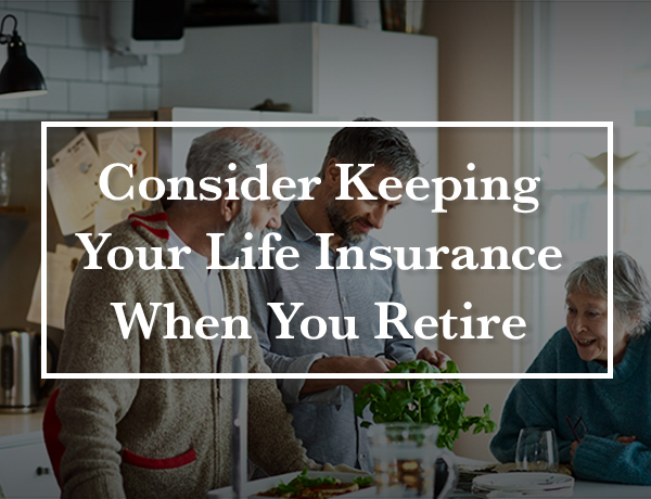 Consider Keeping Your Life Insurance When You Retire