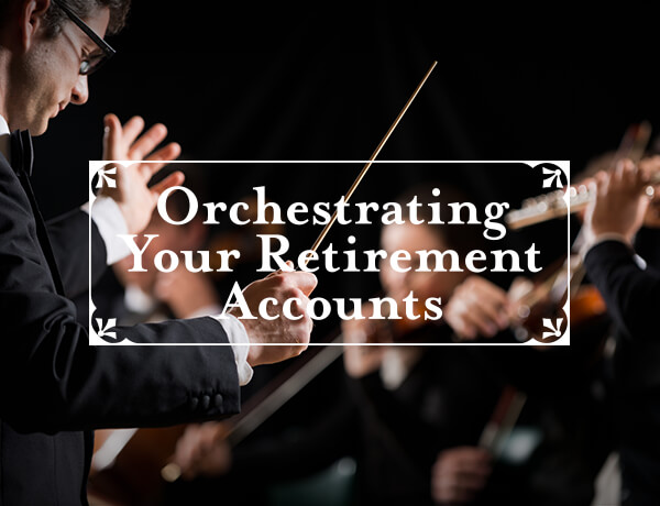 Orchestrating Your Retirement Accounts