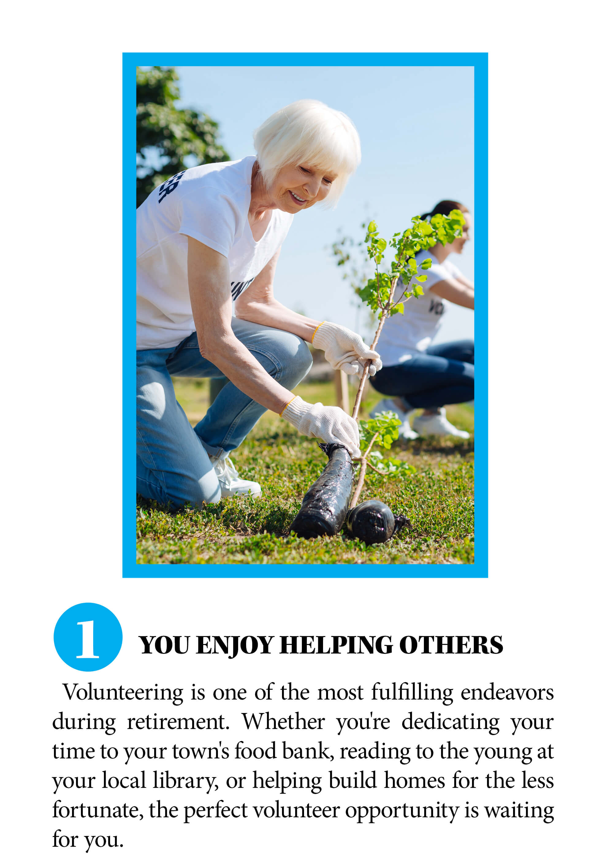 You enjoy helping others. Volunteering is one of the most fulfilling endeavors during retirement. Whether you're dedicating your time to your town's food bank, reading to the young at your local library, or helping build homes for the less fortunate, the perfect volunteer opportunity is waiting for you.