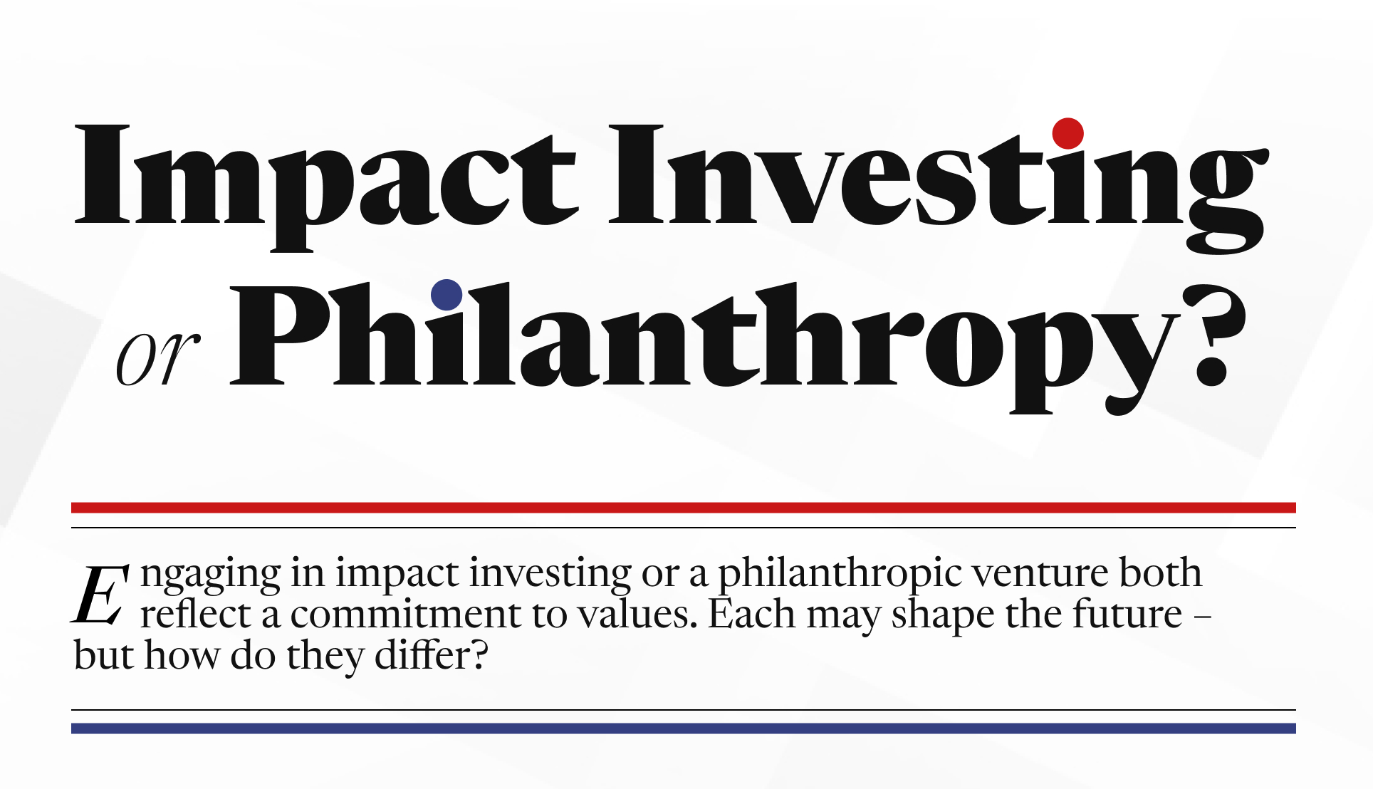 The title of the piece, Impact Investing or Philanthropy, rests atop the following: Engaging in impact investing or a philanthropic venture both reflect a commitment to values. Each may shape the future – but how do they differ?