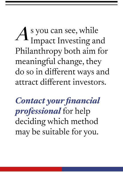 The piece ends with the following words between two horizontal bars: As you can see, while Impact Investing and Philanthropy aim for meaningful change, they do so in different ways and attract different investors. Contact your financial professional for help deciding which method may be suitable for you.