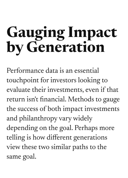 Gauging Impact by Generation. Performance data is an essential touchpoint for investors looking to evaluate their investments, even if that return isn't financial. Methods to gauge the success of both impact investments and philanthropy vary widely depending on the goal. Perhaps more telling is how different generations view these two similar paths to the same goal.